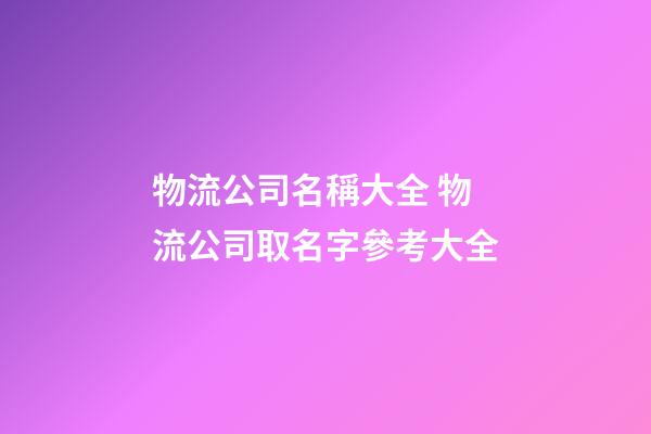 物流公司名稱大全 物流公司取名字參考大全-第1張-公司起名-玄機(jī)派
